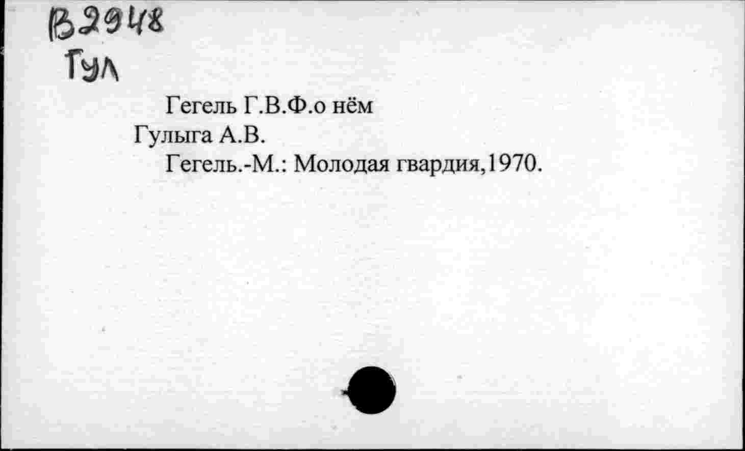 ﻿Тал
Гегель Г.В.Ф.о нём
Гулыга А.В.
Гегель.-М.: Молодая гвардия, 1970.